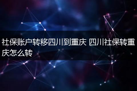 社保账户转移四川到重庆 四川社保转重庆怎么转