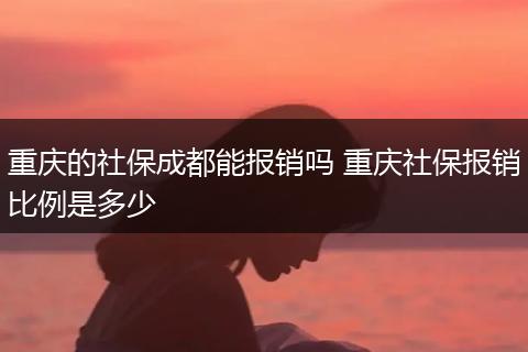 重庆的社保成都能报销吗 重庆社保报销比例是多少