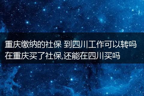 重庆缴纳的社保 到四川工作可以转吗 在重庆买了社保,还能在四川买吗