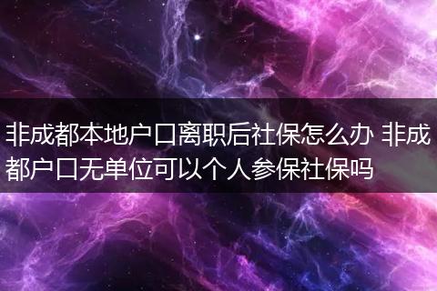 非成都本地户口离职后社保怎么办 非成都户口无单位可以个人参保社保吗