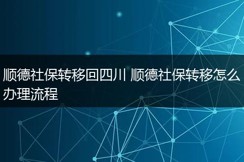 顺德社保转移回四川 顺德社保转移怎么办理流程