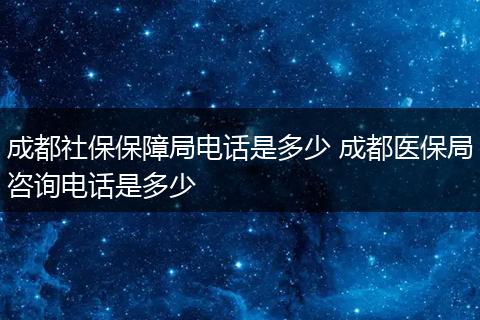 成都社保保障局电话是多少 成都医保局咨询电话是多少