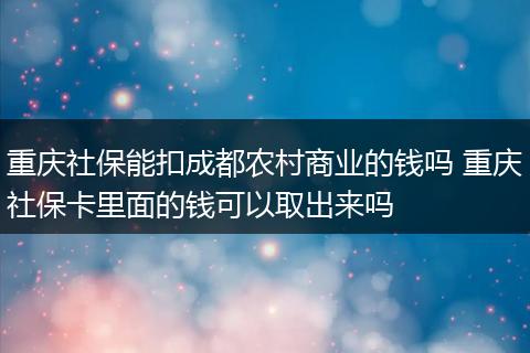 重庆社保能扣成都农村商业的钱吗 重庆社保卡里面的钱可以取出来吗