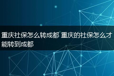重庆社保怎么转成都 重庆的社保怎么才能转到成都