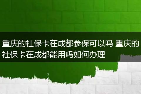 重庆的社保卡在成都参保可以吗 重庆的社保卡在成都能用吗如何办理