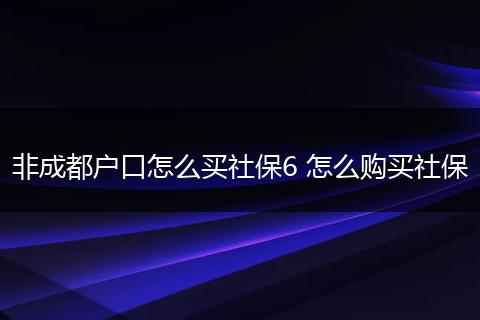 非成都户口怎么买社保6 怎么购买社保