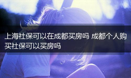 上海社保可以在成都买房吗 成都个人购买社保可以买房吗