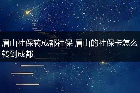 眉山社保转成都社保 眉山的社保卡怎么转到成都