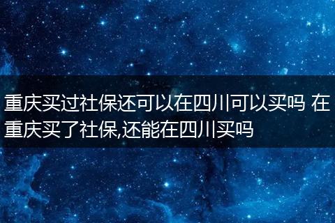 重庆买过社保还可以在四川可以买吗 在重庆买了社保,还能在四川买吗