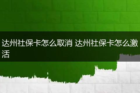 达州社保卡怎么取消 达州社保卡怎么激活