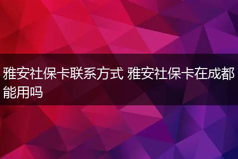 雅安社保卡联系方式 雅安社保卡在成都能用吗
