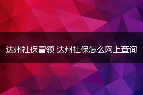 达州社保冒领 达州社保怎么网上查询
