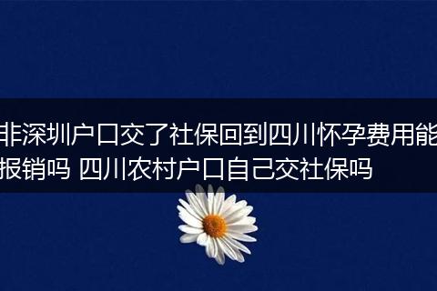 非深圳户口交了社保回到四川怀孕费用能报销吗 四川农村户口自己交社保吗