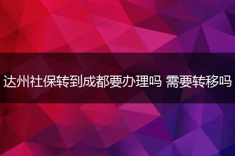 达州社保转到成都要办理吗 需要转移吗