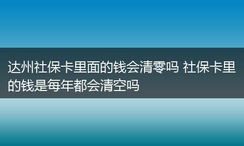 达州社保卡里面的钱会清零吗 社保卡里的钱是每年都会清空吗