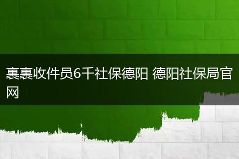 裹裹收件员6千社保德阳 德阳社保局官网