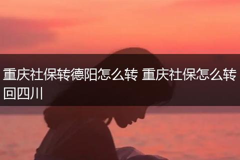 重庆社保转德阳怎么转 重庆社保怎么转回四川