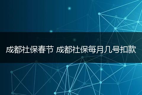 成都社保春节 成都社保每月几号扣款