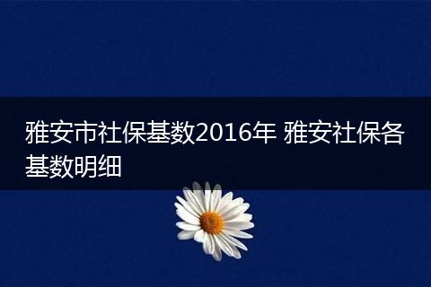 雅安市社保基数2016年 雅安社保各基数明细