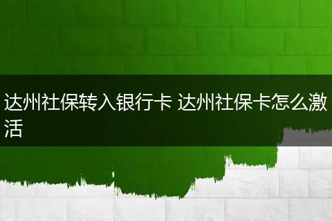 达州社保转入银行卡 达州社保卡怎么激活
