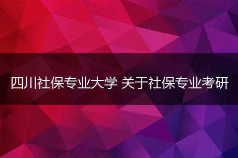 四川社保专业大学 关于社保专业考研