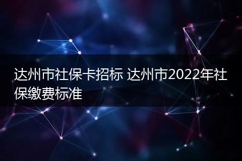 达州市社保卡招标 达州市2022年社保缴费标准