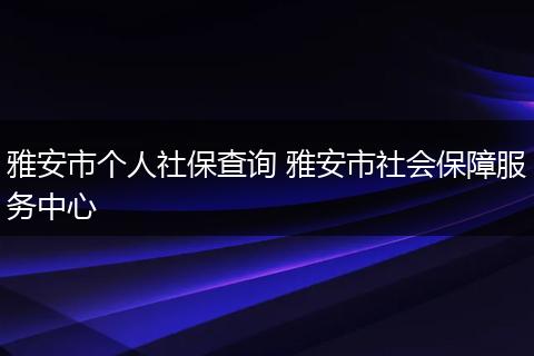 雅安市个人社保查询 雅安市社会保障服务中心