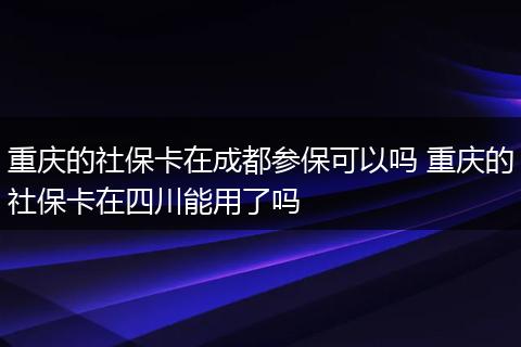 重庆的社保卡在成都参保可以吗 重庆的社保卡在四川能用了吗