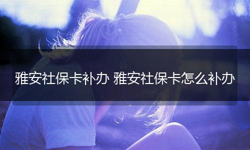 雅安社保卡补办 雅安社保卡怎么补办