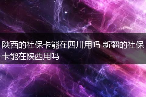 陕西的社保卡能在四川用吗 新疆的社保卡能在陕西用吗