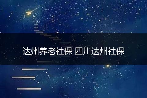 达州养老社保 四川达州社保