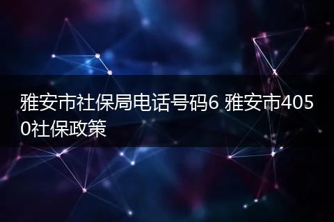 雅安市社保局电话号码6 雅安市4050社保政策
