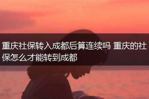 重庆社保转入成都后算连续吗 重庆的社保怎么才能转到成都