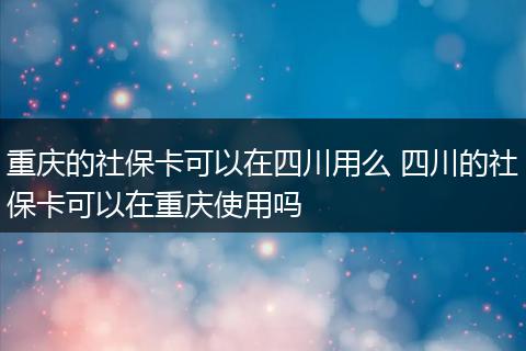 重庆的社保卡可以在四川用么 四川的社保卡可以在重庆使用吗