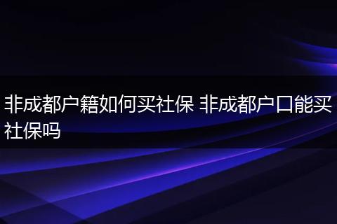 非成都户籍如何买社保 非成都户口能买社保吗