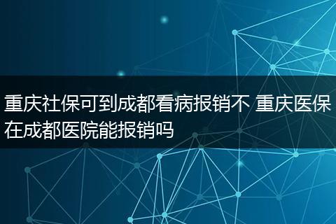 重庆社保可到成都看病报销不 重庆医保在成都医院能报销吗