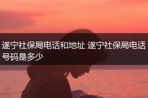 遂宁社保局电话和地址 遂宁社保局电话号码是多少