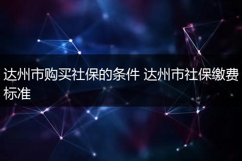 达州市购买社保的条件 达州市社保缴费标准