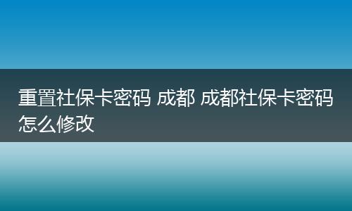 重置社保卡密码 成都 成都社保卡密码怎么修改
