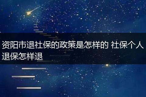 资阳市退社保的政策是怎样的 社保个人退保怎样退
