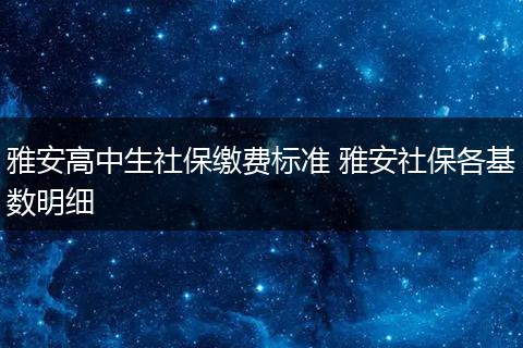 雅安高中生社保缴费标准 雅安社保各基数明细
