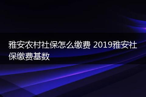 雅安农村社保怎么缴费 2019雅安社保缴费基数