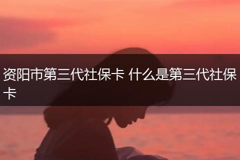 资阳市第三代社保卡 什么是第三代社保卡
