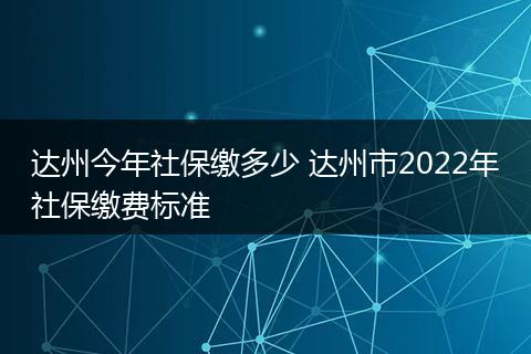 达州今年社保缴多少 达州市2022年社保缴费标准