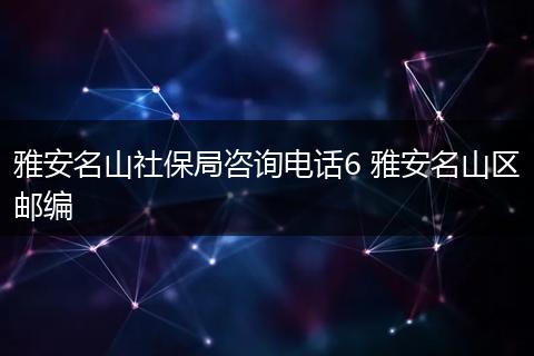 雅安名山社保局咨询电话6 雅安名山区邮编