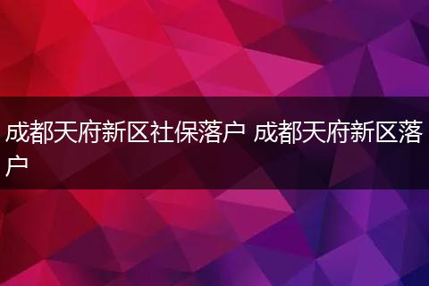 成都天府新区社保落户 成都天府新区落户