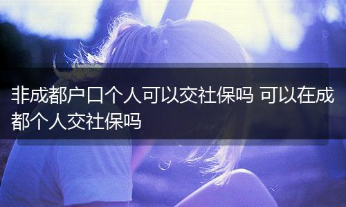 非成都户口个人可以交社保吗 可以在成都个人交社保吗