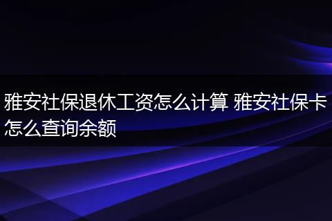 雅安社保退休工资怎么计算 雅安社保卡怎么查询余额