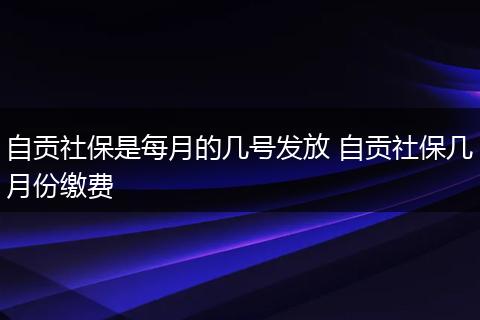 自贡社保是每月的几号发放 自贡社保几月份缴费