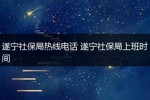 遂宁社保局热线电话 遂宁社保局上班时间